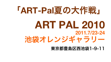 「ART-Pal夏の大作戦」 ART PAL 2010
2011.7/23-24
池袋オレンジギャラリー
東京都豊島区西池袋1-9-11
Googleマップで見る