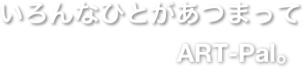 いろんなひとがあつまって
ART-Pal。